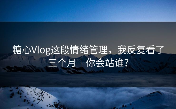 糖心Vlog这段情绪管理，我反复看了三个月｜你会站谁？  第1张