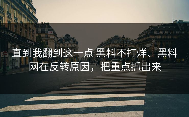 直到我翻到这一点 黑料不打烊、黑料网在反转原因，把重点抓出来  第1张