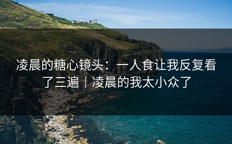 凌晨的糖心镜头：一人食让我反复看了三遍｜凌晨的我太小众了  第1张