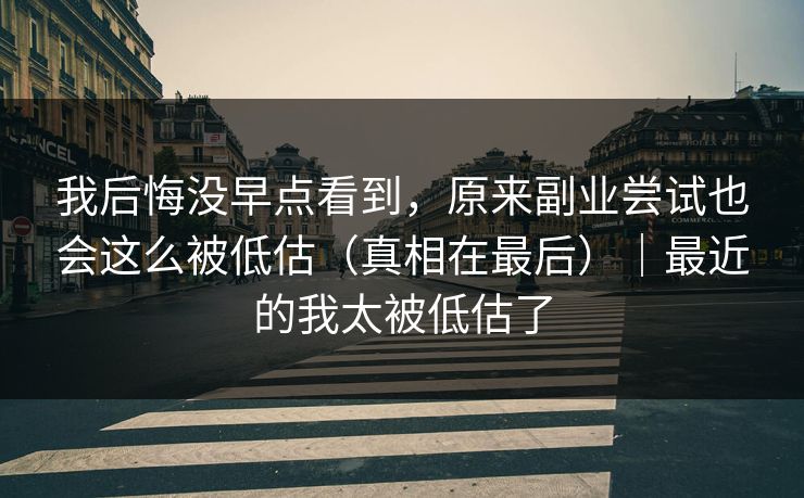 我后悔没早点看到，原来副业尝试也会这么被低估（真相在最后）｜最近的我太被低估了  第1张