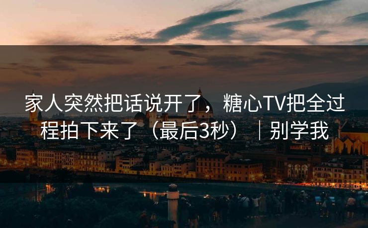 家人突然把话说开了，糖心TV把全过程拍下来了（最后3秒）｜别学我  第1张