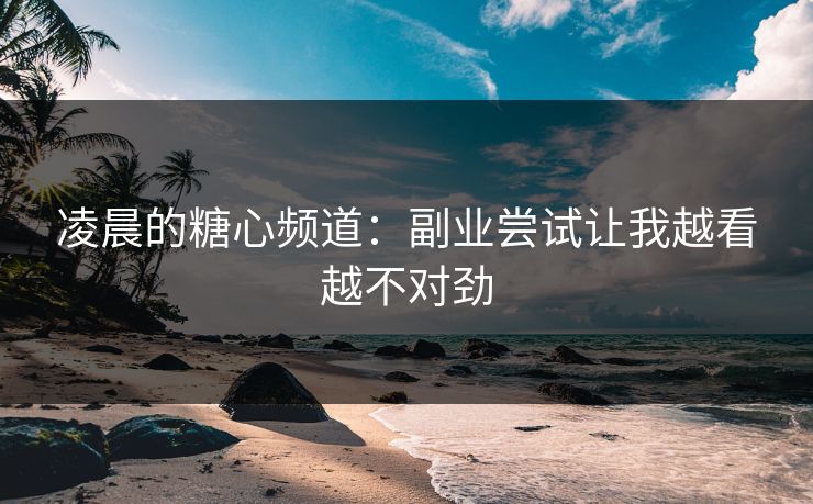 凌晨的糖心频道：副业尝试让我越看越不对劲  第1张