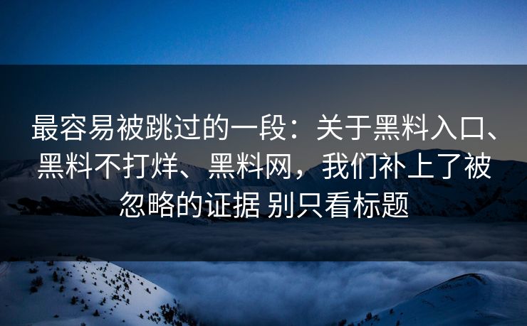 最容易被跳过的一段：关于黑料入口、黑料不打烊、黑料网，我们补上了被忽略的证据 别只看标题  第1张