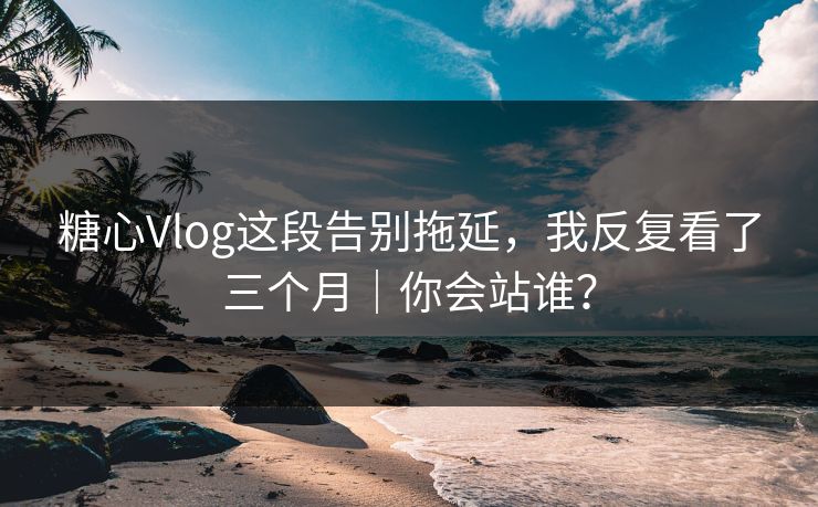 糖心Vlog这段告别拖延，我反复看了三个月｜你会站谁？  第1张
