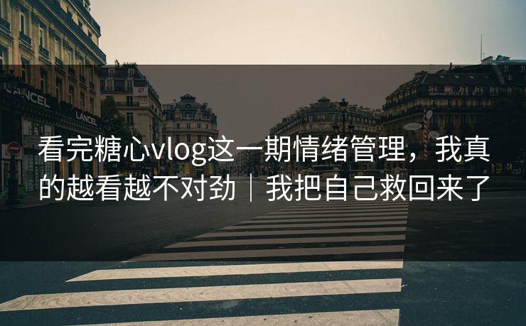 看完糖心vlog这一期情绪管理，我真的越看越不对劲｜我把自己救回来了  第1张