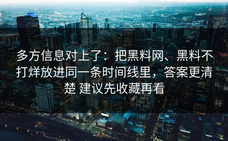 多方信息对上了：把黑料网、黑料不打烊放进同一条时间线里，答案更清楚 建议先收藏再看  第1张