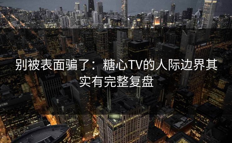 别被表面骗了：糖心TV的人际边界其实有完整复盘  第1张