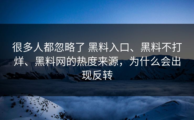 很多人都忽略了 黑料入口、黑料不打烊、黑料网的热度来源，为什么会出现反转  第1张