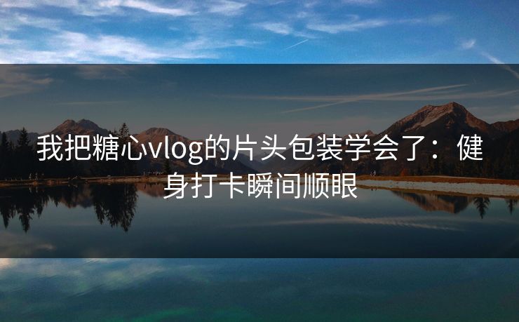 我把糖心vlog的片头包装学会了：健身打卡瞬间顺眼  第1张