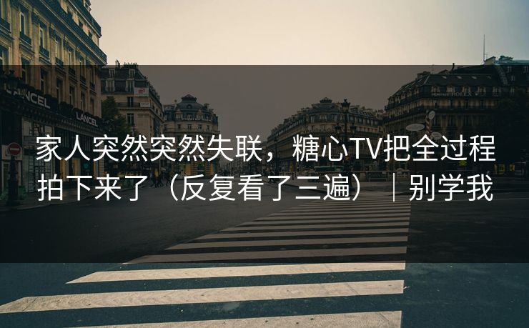 家人突然突然失联，糖心TV把全过程拍下来了（反复看了三遍）｜别学我  第1张