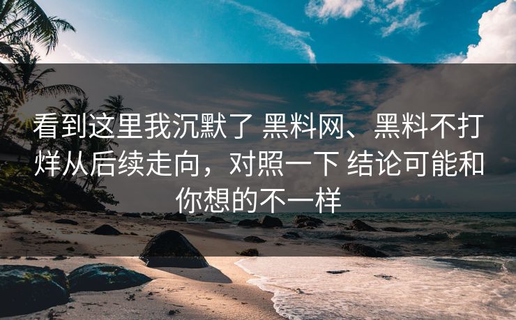 看到这里我沉默了 黑料网、黑料不打烊从后续走向，对照一下 结论可能和你想的不一样  第1张