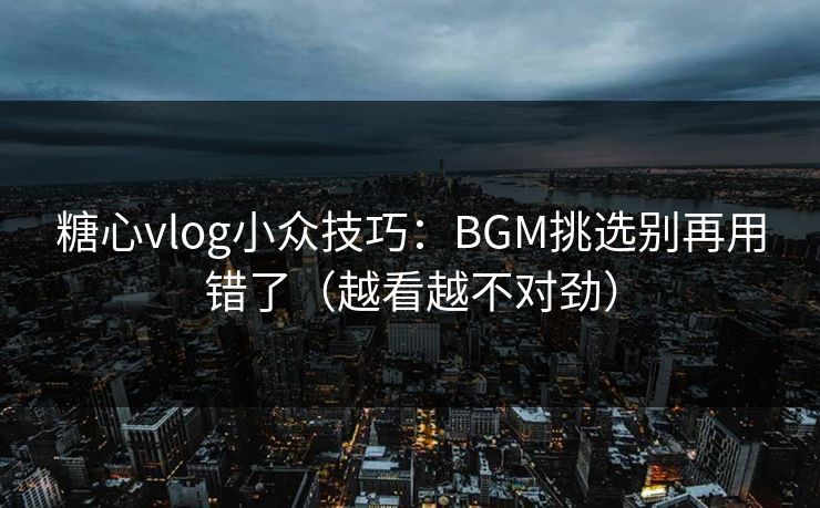 糖心vlog小众技巧：BGM挑选别再用错了（越看越不对劲）  第1张